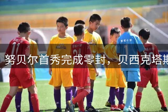 努贝尔首秀完成零封，贝西克塔斯欧联资格赛1-0击败中日德兰