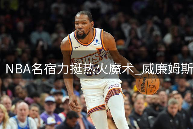 NBA名宿力挺热火魔术 威廉姆斯称76人难与两队抗衡